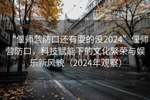 “偃師營(yíng)防口還有耍的沒(méi)2024”偃師營(yíng)防口，科技賦能下的文化繁榮與娛樂(lè)新風(fēng)貌（2024年觀察）