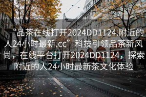“品茶在線打開2024DD1124.附近的人24小時最新.cc”科技引領品茶新風尚，在線平臺打開2024DD1124，探索附近的人24小時最新茶文化體驗