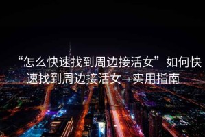 “怎么快速找到周邊接活女”如何快速找到周邊接活女—實(shí)用指南