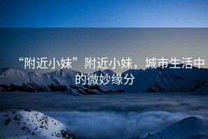 “附近小妹”附近小妹，城市生活中的微妙緣分