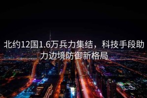 北約12國(guó)1.6萬兵力集結(jié)，科技手段助力邊境防御新格局