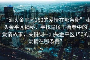 “汕頭金平區(qū)150的愛情在哪條街”汕頭金平區(qū)揭秘，尋找隱匿于街巷中的愛情故事，關(guān)鍵詞—汕頭金平區(qū)150的愛情在哪條街？