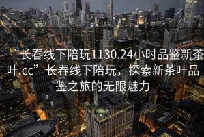 “長春線下陪玩1130.24小時品鑒新茶葉.cc”長春線下陪玩，探索新茶葉品鑒之旅的無限魅力
