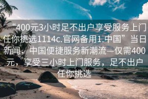 “400元3小時足不出戶享受服務(wù)上門任你挑選1114c.官網(wǎng)備用1.中國”當(dāng)日新聞，中國便捷服務(wù)新潮流—僅需400元，享受三小時上門服務(wù)，足不出戶任你挑選