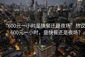 “600元一小時(shí)是快餐還是夜場(chǎng)”熱議，600元一小時(shí)，是快餐還是夜場(chǎng)？