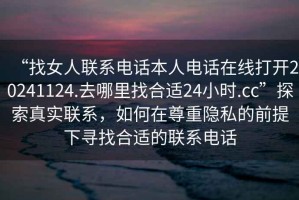 “找女人聯(lián)系電話本人電話在線打開20241124.去哪里找合適24小時.cc”探索真實聯(lián)系，如何在尊重隱私的前提下尋找合適的聯(lián)系電話