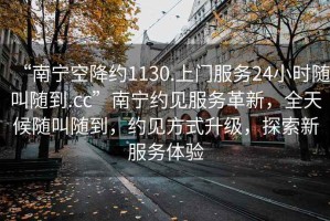 “南寧空降約1130.上門服務(wù)24小時隨叫隨到.cc”南寧約見服務(wù)革新，全天候隨叫隨到，約見方式升級，探索新服務(wù)體驗