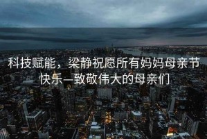 科技賦能，梁靜祝愿所有媽媽母親節(jié)快樂—致敬偉大的母親們