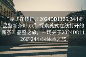 “莞式在線打開2024DD1126.24小時品鑒新茶葉.cc”探索莞式在線打開的新茶葉品鑒之旅，一場關于2024DD1126的24小時體驗之旅