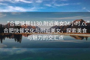 “合肥快餐1130.附近美女24小時(shí).cc”合肥快餐文化與附近美女，探索美食與魅力的交匯點(diǎn)