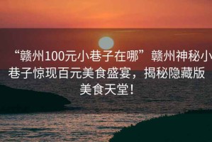 “贛州100元小巷子在哪”贛州神秘小巷子驚現(xiàn)百元美食盛宴，揭秘隱藏版美食天堂！