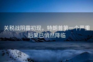關(guān)稅戰(zhàn)陰霾初現(xiàn)，特朗普第一個嚴(yán)重后果已悄然降臨