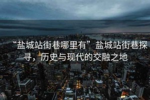 “鹽城站街巷哪里有”鹽城站街巷探尋，歷史與現(xiàn)代的交融之地