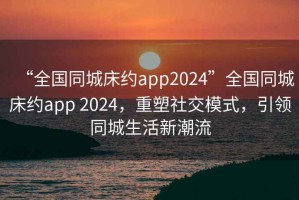 “全國同城床約app2024”全國同城床約app 2024，重塑社交模式，引領(lǐng)同城生活新潮流