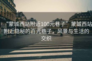 “蒙城西站附近100元巷子”蒙城西站附近隱秘的百元巷子，風(fēng)景與生活的交織