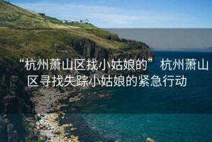“杭州蕭山區(qū)找小姑娘的”杭州蕭山區(qū)尋找失蹤小姑娘的緊急行動