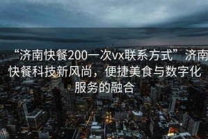 “濟(jì)南快餐200一次vx聯(lián)系方式”濟(jì)南快餐科技新風(fēng)尚，便捷美食與數(shù)字化服務(wù)的融合