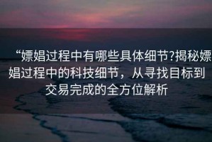 “嫖娼過(guò)程中有哪些具體細(xì)節(jié)?揭秘嫖娼過(guò)程中的科技細(xì)節(jié)，從尋找目標(biāo)到交易完成的全方位解析