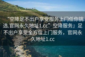 “空降足不出戶享受服務上門任你挑選.官網(wǎng)永久地址1.cc”空降服務』足不出戶享受全方位上門服務，官網(wǎng)永久地址1.cc