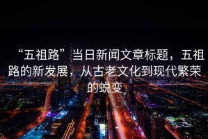 “五祖路”當(dāng)日新聞文章標(biāo)題，五祖路的新發(fā)展，從古老文化到現(xiàn)代繁榮的蛻變