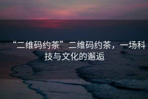 “二維碼約茶”二維碼約茶，一場(chǎng)科技與文化的邂逅