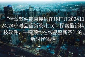 “什么軟件能直接約在線打開20241124.24小時品鑒新茶葉.cc”探索最新科技軟件，一鍵預(yù)約在線品鑒新茶葉的新時代體驗