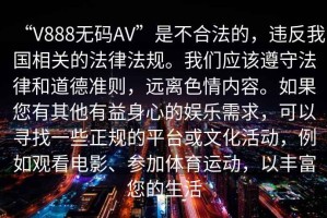 “V888無(wú)碼AV”是不合法的，違反我國(guó)相關(guān)的法律法規(guī)。我們應(yīng)該遵守法律和道德準(zhǔn)則，遠(yuǎn)離色情內(nèi)容。如果您有其他有益身心的娛樂(lè)需求，可以尋找一些正規(guī)的平臺(tái)或文化活動(dòng)，例如觀看電影、參加體育運(yùn)動(dòng)，以豐富您的生活