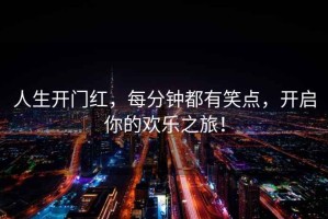 人生開門紅，每分鐘都有笑點(diǎn)，開啟你的歡樂之旅！