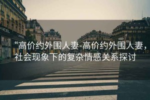 “高價(jià)約外圍人妻-高價(jià)約外圍人妻，社會(huì)現(xiàn)象下的復(fù)雜情感關(guān)系探討