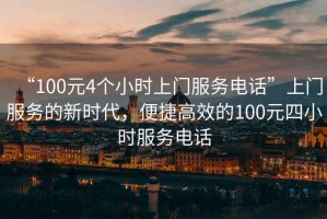 “100元4個(gè)小時(shí)上門(mén)服務(wù)電話”上門(mén)服務(wù)的新時(shí)代，便捷高效的100元四小時(shí)服務(wù)電話