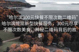 “哈爾濱300元快餐不限次數(shù)二維碼”哈爾濱驚現(xiàn)新型快餐服務，300元盡享不限次數(shù)美食，神秘二維碼背后的故事
