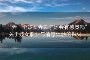 “弄一個妓女弄久了她會有感覺嗎”關于妓女職業(yè)與情感體驗的探討