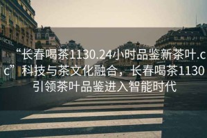 “長(zhǎng)春喝茶1130.24小時(shí)品鑒新茶葉.cc”科技與茶文化融合，長(zhǎng)春喝茶1130引領(lǐng)茶葉品鑒進(jìn)入智能時(shí)代