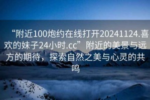 “附近100炮約在線打開20241124.喜歡的妹子24小時.cc”附近的美景與遠(yuǎn)方的期待，探索自然之美與心靈的共鳴