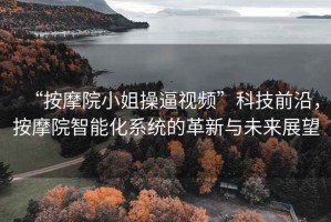 “按摩院小姐操逼視頻”科技前沿，按摩院智能化系統(tǒng)的革新與未來展望