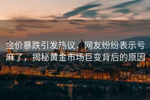 金價暴跌引發(fā)熱議，網(wǎng)友紛紛表示虧麻了，揭秘黃金市場巨變背后的原因