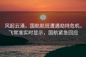 風起云涌，國航航班遭遇劫持危機，飛常準實時顯示，國航緊急回應