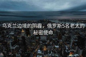 烏克蘭邊境的陰霾，俄羅斯5名老太的秘密使命