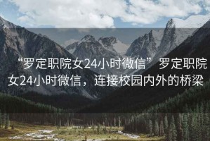 “羅定職院女24小時微信”羅定職院女24小時微信，連接校園內(nèi)外的橋梁