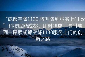 “成都空降1130.隨叫隨到服務(wù)上門.cc”科技賦能成都，即時(shí)響應(yīng)，隨叫隨到—探索成都空降1130服務(wù)上門的創(chuàng)新之路