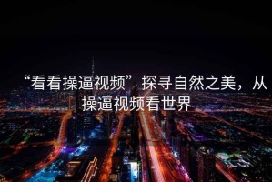 “看看操逼視頻”探尋自然之美，從操逼視頻看世界