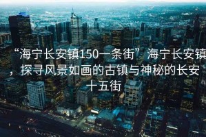 “海寧長安鎮(zhèn)150一條街”海寧長安鎮(zhèn)，探尋風(fēng)景如畫的古鎮(zhèn)與神秘的長安十五街
