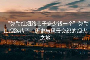 “彌勒紅煙路巷子多少錢一個(gè)”彌勒紅煙路巷子，歷史與風(fēng)景交織的煙火之地
