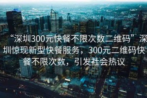 “深圳300元快餐不限次數(shù)二維碼”深圳驚現(xiàn)新型快餐服務，300元二維碼快餐不限次數(shù)，引發(fā)社會熱議