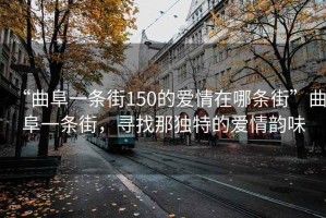 “曲阜一條街150的愛情在哪條街”曲阜一條街，尋找那獨(dú)特的愛情韻味