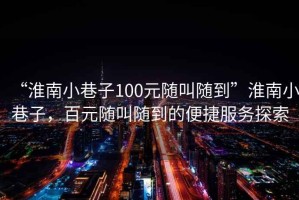 “淮南小巷子100元隨叫隨到”淮南小巷子，百元隨叫隨到的便捷服務(wù)探索