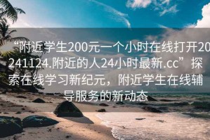 “附近學(xué)生200元一個(gè)小時(shí)在線打開(kāi)20241124.附近的人24小時(shí)最新.cc”探索在線學(xué)習(xí)新紀(jì)元，附近學(xué)生在線輔導(dǎo)服務(wù)的新動(dòng)態(tài)