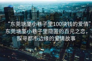 “東莞塘廈小巷子里100塊錢的愛情”東莞塘廈小巷子里隱匿的百元之戀，探尋都市邊緣的愛情故事