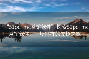 “51pc·mc茶館軟件”探索51pc·mc茶館軟件，一場別樣的虛擬之旅