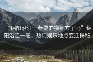 “綿陽沿江一巷耍的換地方了嗎”綿陽沿江一巷，熱門娛樂地點(diǎn)變遷揭秘